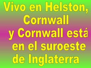 Vivo en Helston,  Cornwall y Cornwall está en el suroeste  de Inglaterra 