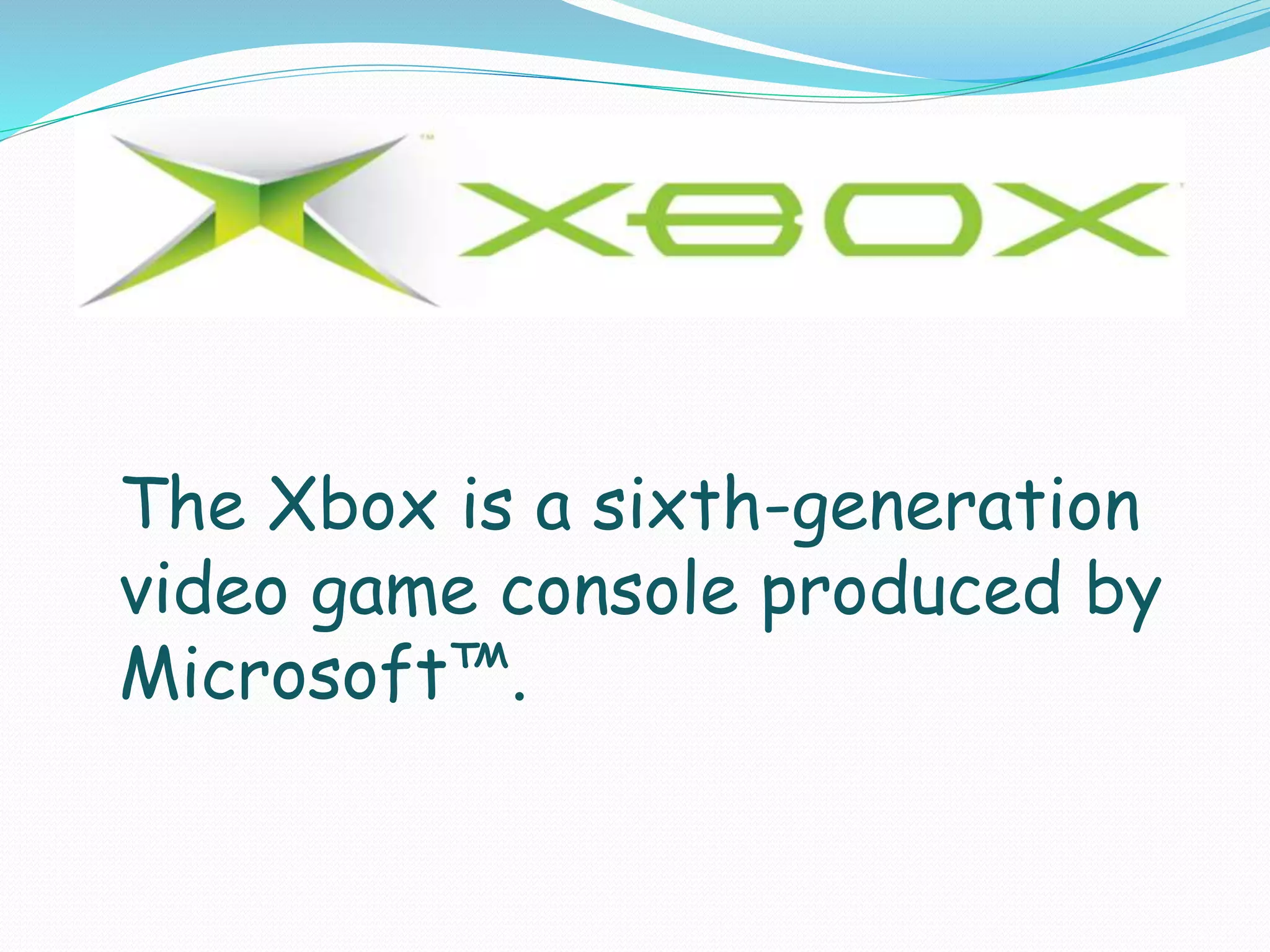 The Xbox is a sixth-generation
video game console produced by
Microsoft™.
 