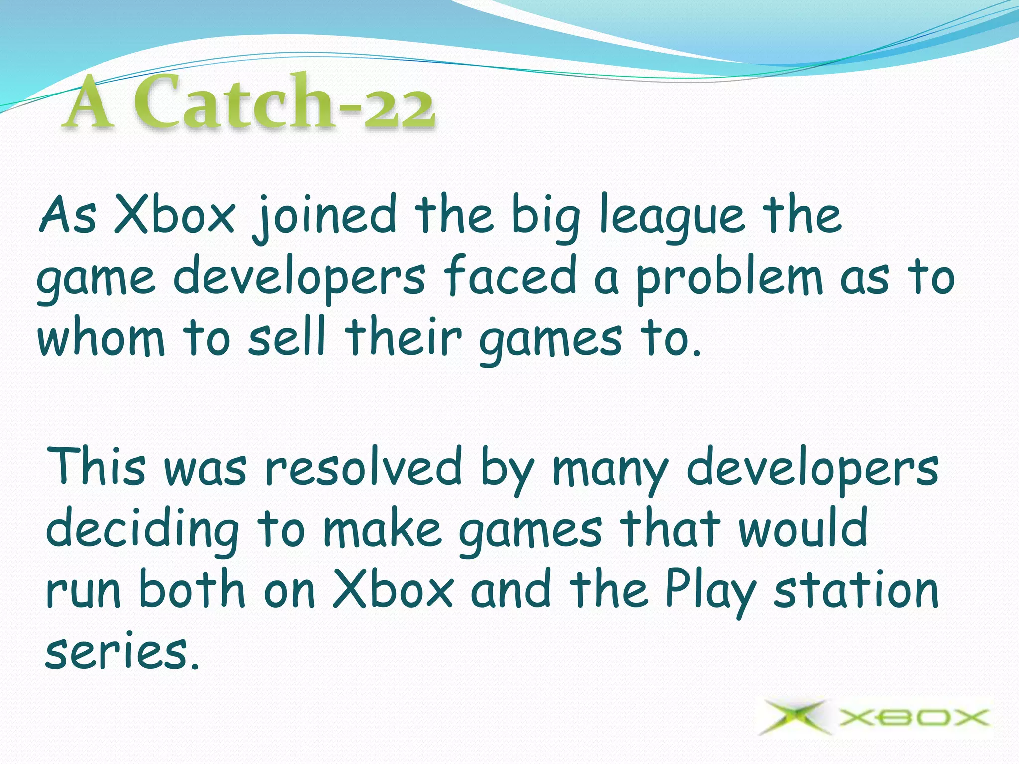 As Xbox joined the big league the
game developers faced a problem as to
whom to sell their games to.
This was resolved by many developers
deciding to make games that would
run both on Xbox and the Play station
series.
 