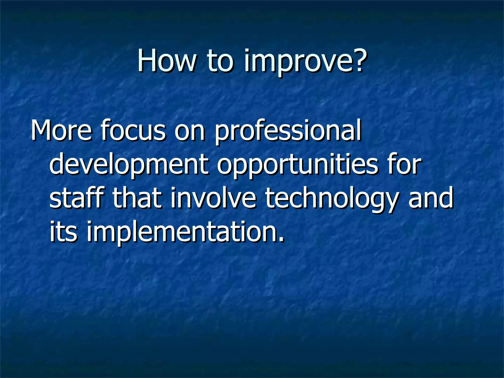 How to improve? More focus on professional development opportunities for staff that involve technology and its implementation.  