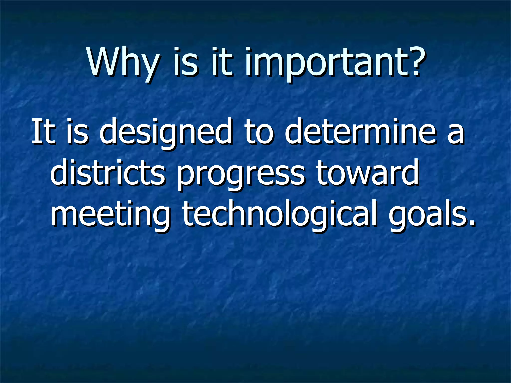 Why is it important? It is designed to determine a districts progress toward meeting technological goals.  