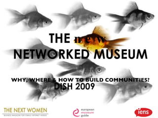 THE  new  NETWORKED MUSEUM WHY, WHERE & HOW TO BUILD COMMUNITIES? DISH 2009 