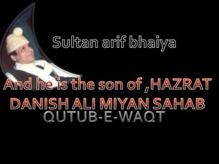 Sultan arifbhaiya And he is the son of ,HAZRAT DANISH ALI MIYAN SAHAB QUTUB-E-WAQT 