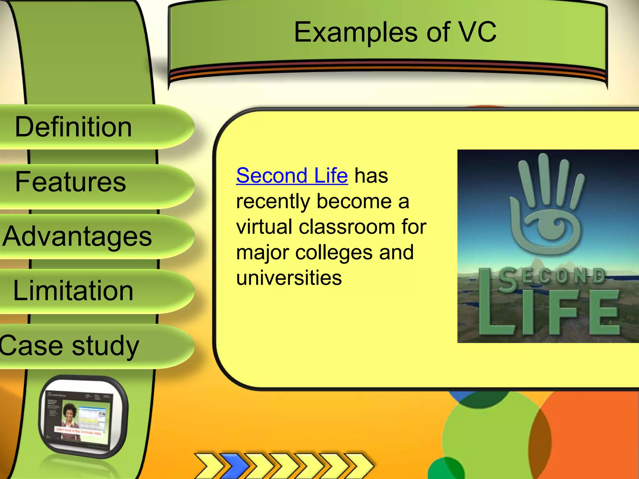 Definition
Advantages
Limitation
Case study
Features
Examples of VC
Second Life has
recently become a
virtual classroom for
major colleges and
universities
 