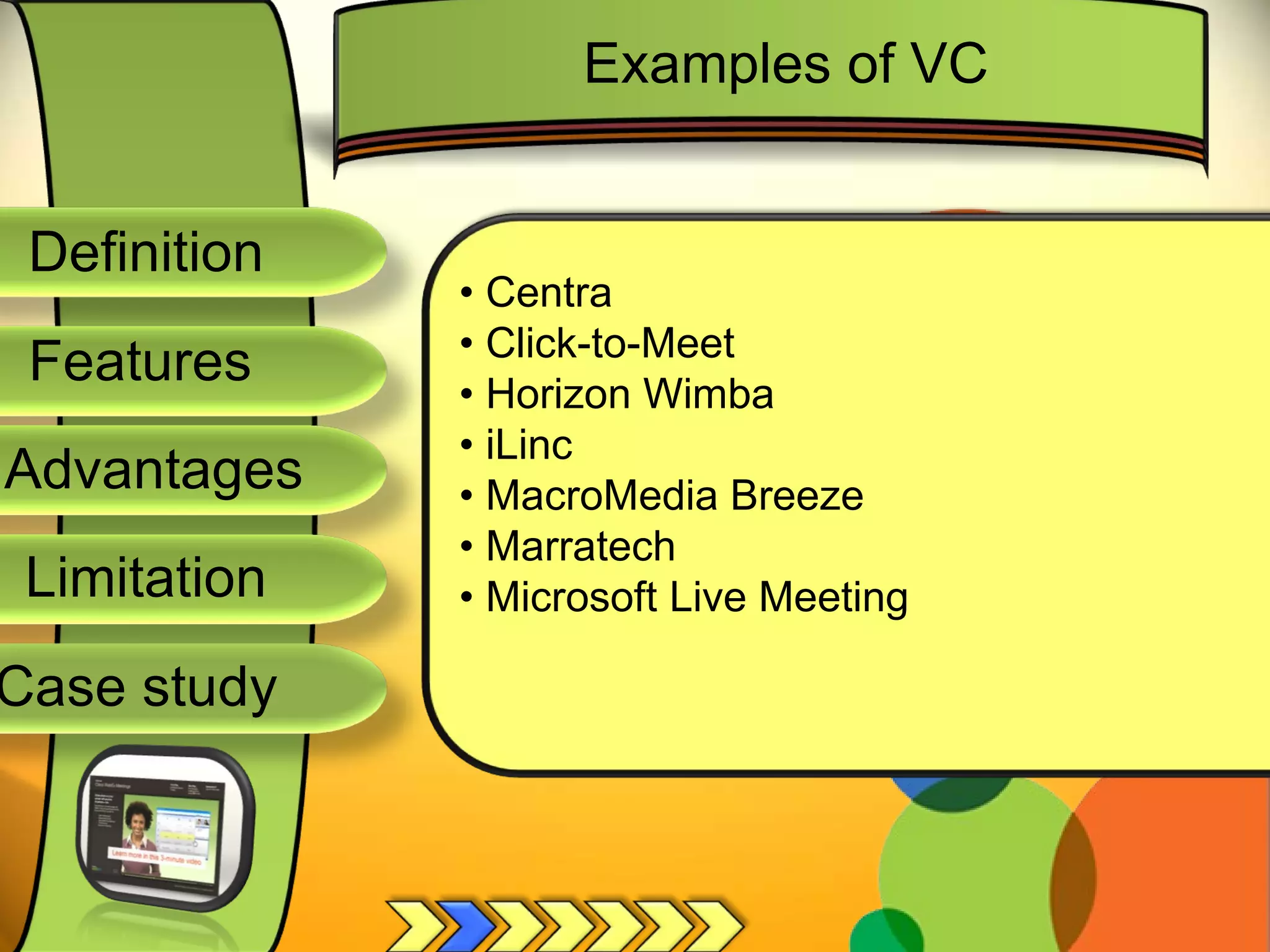 Definition
Advantages
Limitation
Case study
Features
Examples of VC
• Centra
• Click-to-Meet
• Horizon Wimba
• iLinc
• MacroMedia Breeze
• Marratech
• Microsoft Live Meeting
 