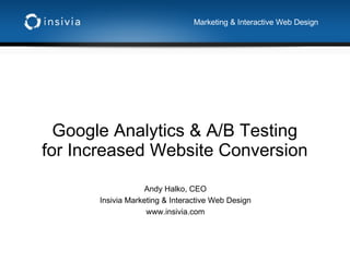 Google Analytics & A/B Testing for Increased Website Conversion Andy Halko, CEO Insivia Marketing & Interactive Web Design www.insivia.com Marketing & Interactive Web Design 