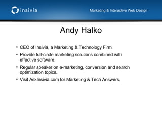 Andy Halko Marketing & Interactive Web Design CEO of Insivia, a Marketing & Technology Firm Provide full-circle marketing solutions combined with effective software. Regular speaker on e-marketing, conversion and search optimization topics. Visit AskInsivia.com for Marketing & Tech Answers. 