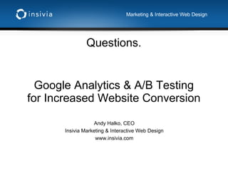 Questions. Marketing & Interactive Web Design Google Analytics & A/B Testing for Increased Website Conversion Andy Halko, CEO Insivia Marketing & Interactive Web Design www.insivia.com 