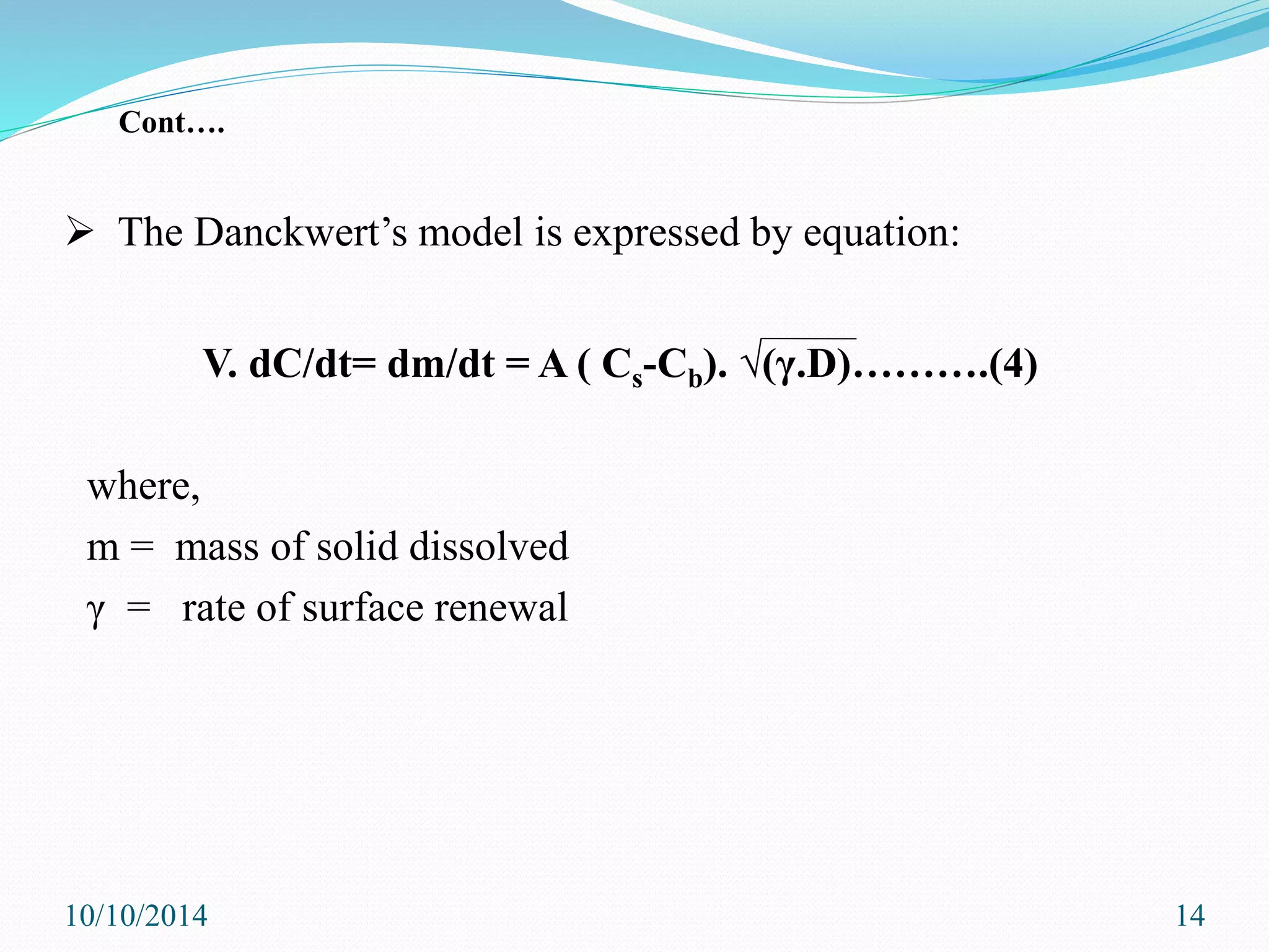  The Danckwert’s model is expressed by equation:
V. dC/dt= dm/dt = A ( Cs-Cb). √(γ.D)……….(4)
where,
m = mass of solid dissolved
γ = rate of surface renewal
10/10/2014 14
Cont….
 