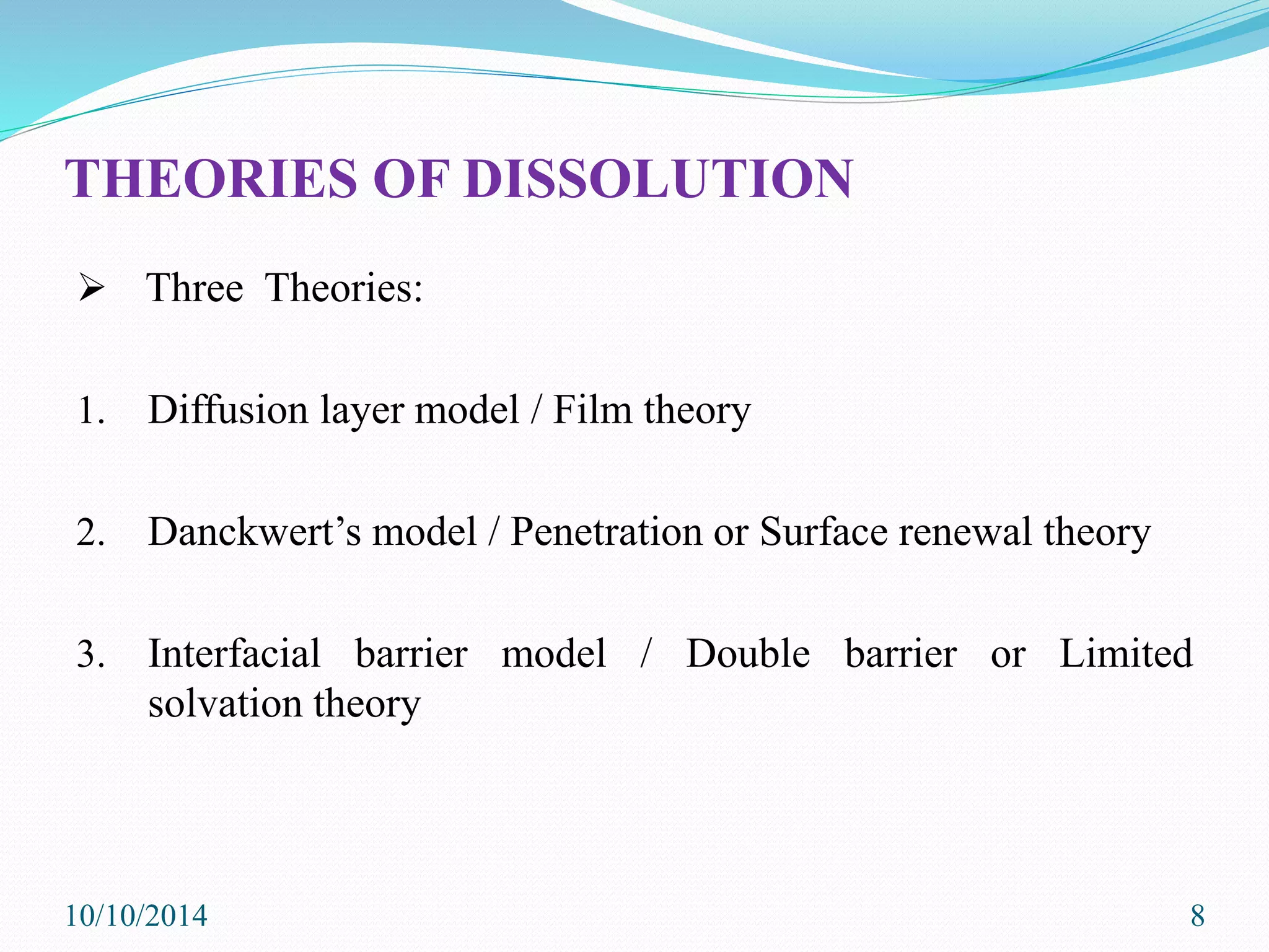 THEORIES OF DISSOLUTION
 Three Theories:
1. Diffusion layer model / Film theory
2. Danckwert’s model / Penetration or Surface renewal theory
3. Interfacial barrier model / Double barrier or Limited
solvation theory
10/10/2014 8
 