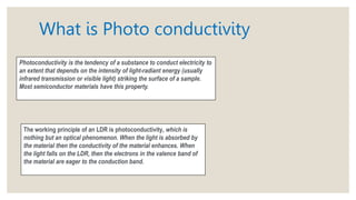 What is Photo conductivity
Photoconductivity is the tendency of a substance to conduct electricity to
an extent that depen...