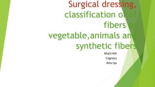 Surgical dressing,
classification of of
fibers as
vegetable,animals and
synthetic fibers
Khalil Ktk
Cognocy
Kmu ips
 