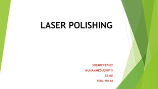 LASER POLISHING
SUBMITTED BY
MUHAMMED ASHIF V
S5 ME
ROLL NO 46
 