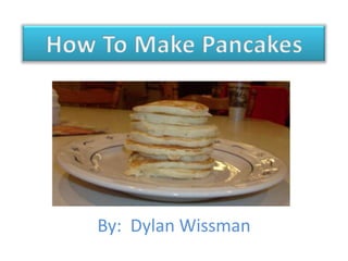 How To Make Pancakes By:  Dylan Wissman 
