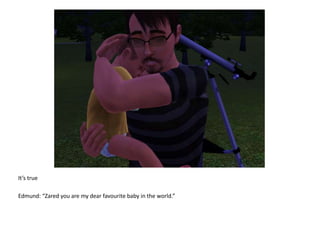 It’s trueEdmund: “Zared you are my dear favourite baby in the world.”