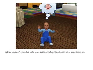 Jude did however. I’ve never had such a needy toddler sim before.  Stats all green, but he bawls his eyes out.