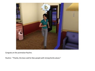 Congrats on the promotion Pauline.Pauline : “Thanks, the boss said he likes people with strong family values.”