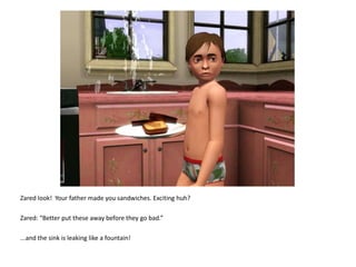 Zared look!  Your father made you sandwiches. Exciting huh?Zared: “Better put these away before they go bad.”...and the sink is leaking like a fountain!