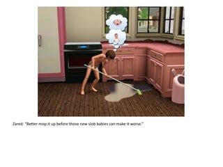 Zared: “Better mop it up before those new slob babies can make it worse.”