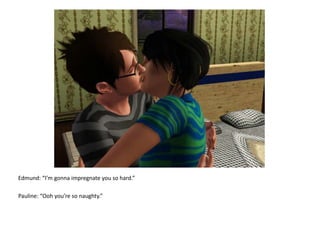 Edmund: “I’m gonna impregnate you so hard.”Pauline: “Ooh you’re so naughty.”