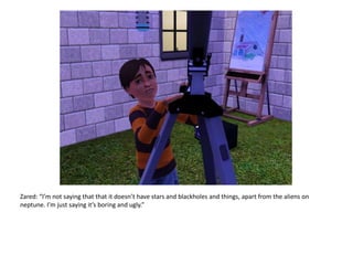 Zared: “I’m not saying that that it doesn’t have stars and blackholes and things, apart from the aliens on neptune. I’m just saying it’s boring and ugly.”