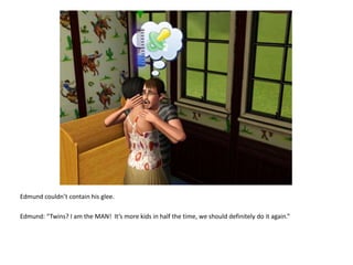 Edmund couldn’t contain his glee.Edmund: “Twins? I am the MAN!  It’s more kids in half the time, we should definitely do it again.”