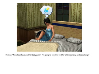 Pauline: “Now I can have another baby party!  I’m going to need my rest for all the dancing and socialising.”