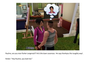 Pauline, are you near Parker Langerack?! He’s the town casanova.  He says thankyou the naughty way!Parker: “Hey Pauline, you look hot.”
