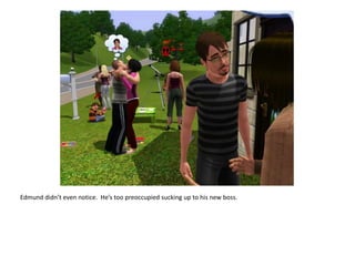 Edmund didn’t even notice.  He’s too preoccupied sucking up to his new boss.