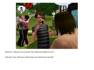 Bossman: “Edmund  turn around!  Your wife just cheated on you!”Edmund: “Lies!  Bossman, Pauline loves me. She’d never do that!”