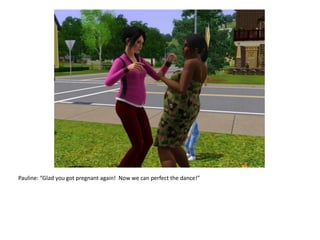 Pauline: “Glad you got pregnant again!  Now we can perfect the dance!”