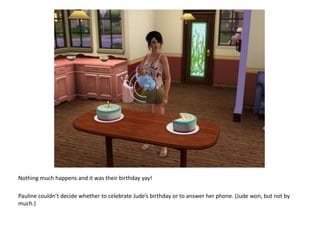 Nothing much happens and it was their birthday yay!Pauline couldn’t decide whether to celebrate Jude’s birthday or to answer her phone. (Jude won, but not by much.)