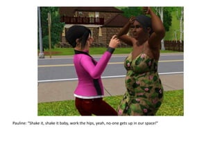 Pauline: “Shake it, shake it baby, work the hips, yeah, no-one gets up in our space!”