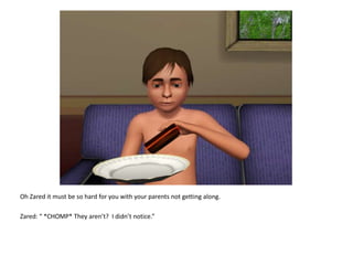 Oh Zared it must be so hard for you with your parents not getting along.Zared: “ *CHOMP* They aren’t?  I didn’t notice.”