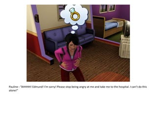 Pauline : “AHHHH! Edmund! I’m sorry! Please stop being angry at me and take me to the hospital. I can’t do this alone!”