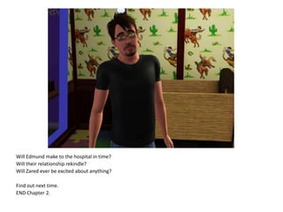 Will Edmund make to the hospital in time?Will their relationship rekindle?Will Zared ever be excited about anything?Find out next time.END Chapter 2.