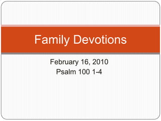 February 16, 2010 Psalm 100 1-4 Family Devotions 