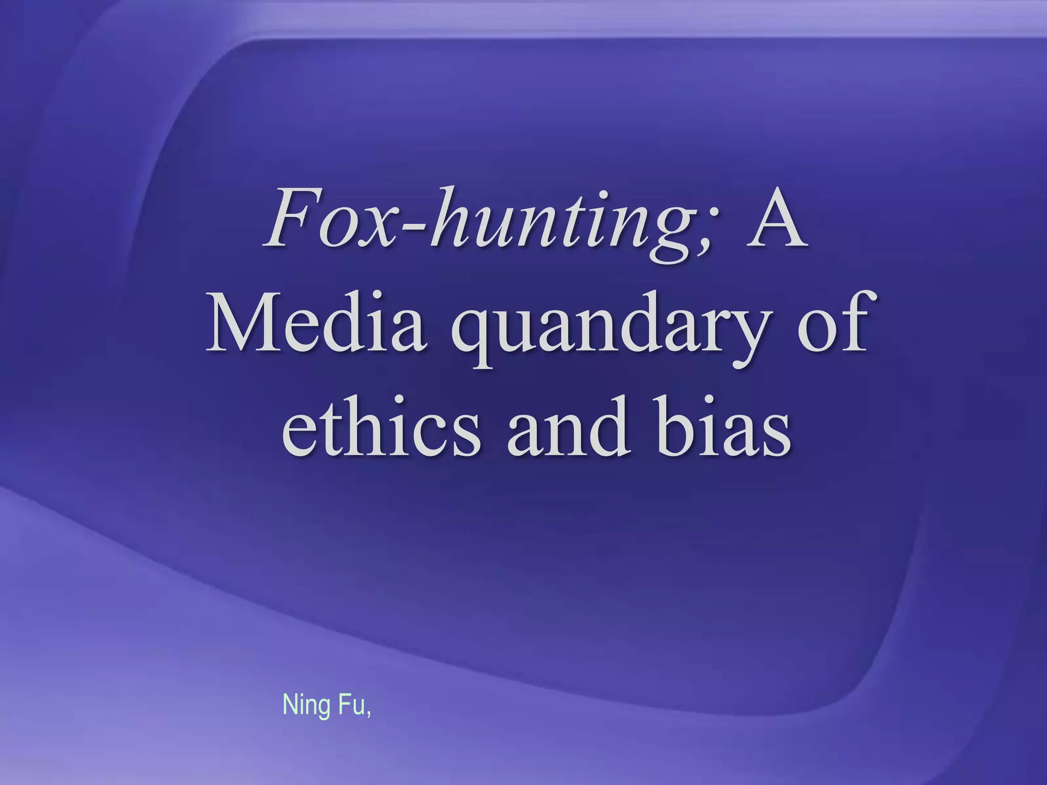 Fox-hunting; A Media quandary of ethics and biasNing Fu, 