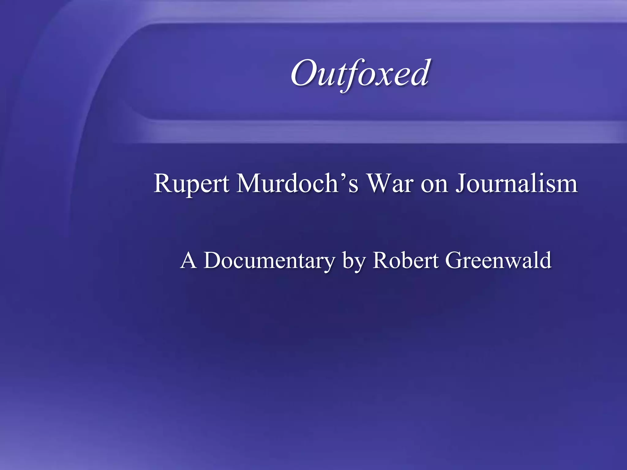 OutfoxedRupert Murdoch’s War on JournalismA Documentary by Robert Greenwald 
