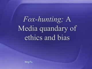 Fox-hunting; A Media quandary of ethics and bias Ning Fu,  