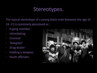 Stereotypes.The typical stereotype of a young black male between the age of14- 21 is commonly perceived as :A gang member 