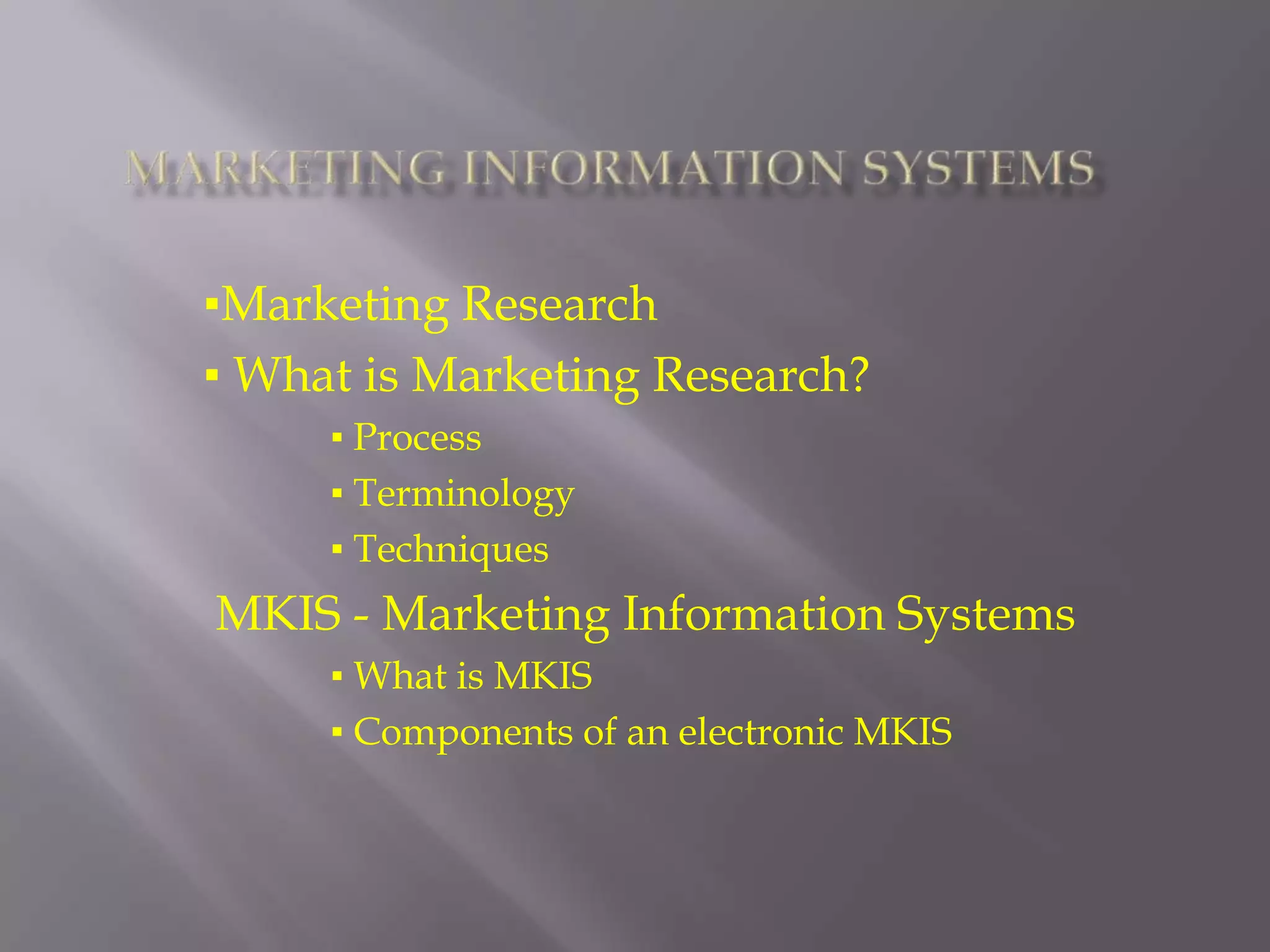 Marketing Information Systems▪Marketing Research                    ▪ What is Marketing Research?▪ Process▪ Terminology▪ TechniquesMKIS - Marketing Information Systems ▪ What is MKIS▪ Components of an electronic MKIS