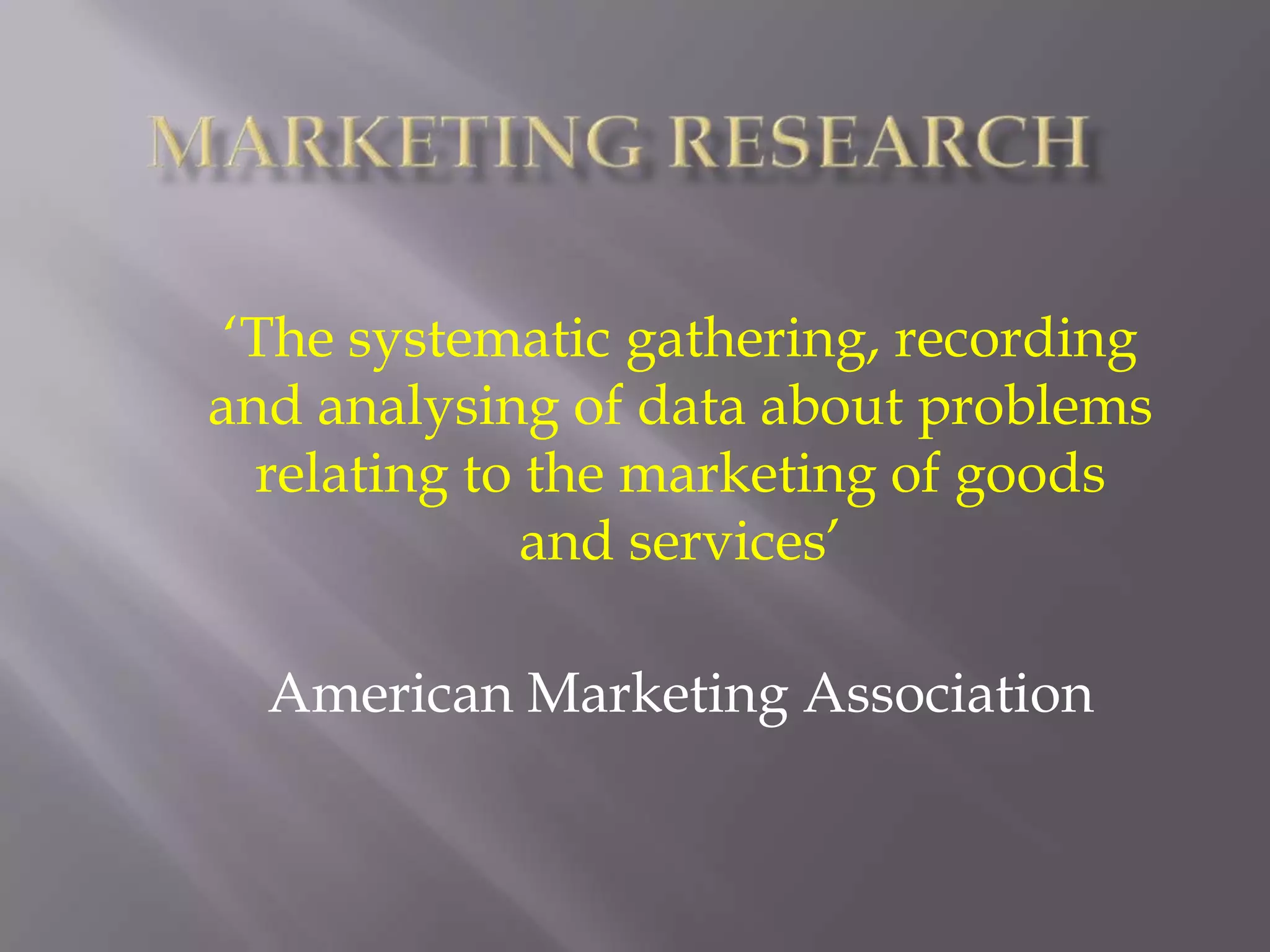 Marketing Research‘The systematic gathering, recording and analysing of data about problems relating to the marketing of goods and services’American Marketing Association