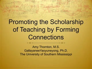 Promoting the Scholarship of Teaching by Forming Connections Amy Thornton, M.S. GallayaneeYaoyuneyong, Ph.D. The University of Southern Mississippi 
