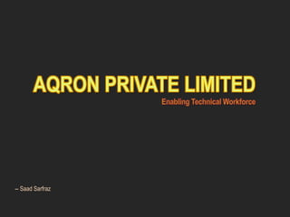 AQRON PRIVATE LIMITEDEnabling Technical Workforce -- SaadSarfraz 