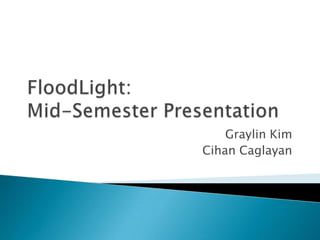 FloodLight:Mid-Semester Presentation Graylin Kim Cihan Caglayan 