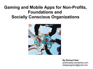 Gaming and Mobile Apps for Non-Profits,
          Foundations and
  Socially Conscious Organizations




                           By Richard Hart
                           positiveplay.wordpress.com
                           dadgoesgreen@gmail.com
 
