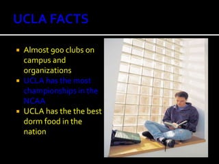UCLA FACTSAlmost 900 clubs on campus and organizationsUCLA has the most championships in the NCAAUCLA has the the best dorm food in the nation