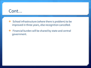 Cont…   School infrastructure (where there is problem) to be improved in three years, else recognition cancelled.   Financial burden will be shared by state and central government. 