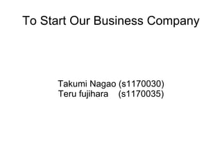 To Start Our Business Company Takumi Nagao (s1170030) Teru fujihara  (s1170035) 